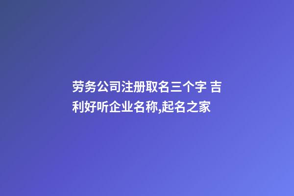 劳务公司注册取名三个字 吉利好听企业名称,起名之家-第1张-公司起名-玄机派